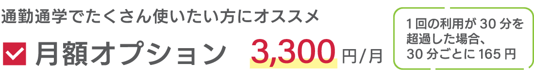 通勤通学でたくさん使いたい方にオススメ  月額オプション 3,300円/月 1回の利用が30分を超過した場合、30分ごとに165円