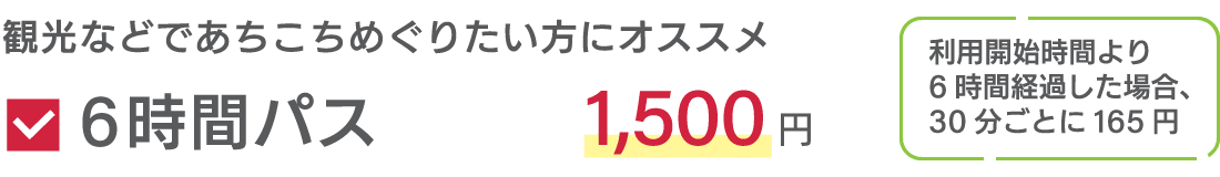 観光などであちこちめぐりたい方にオススメ  6時間パス 1,500円 利用開始時間より6時間経過した場合、30分ごとに165円